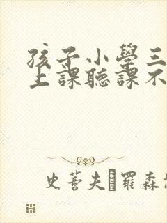 孩子小学三年级上课听课不专心怎么解决