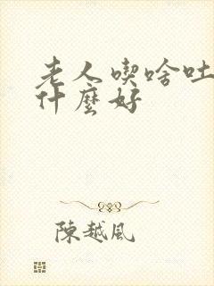 老人吃啥吐啥吃什么好