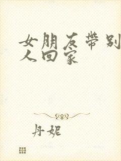 女朋友带别的男人回家