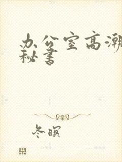 办公室高潮的女秘书