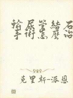 输尿管结石微创手术怎么治疗