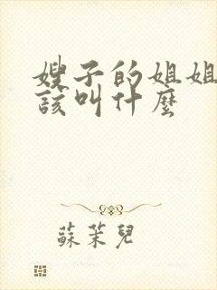 嫂子的姐姐我应该叫什么