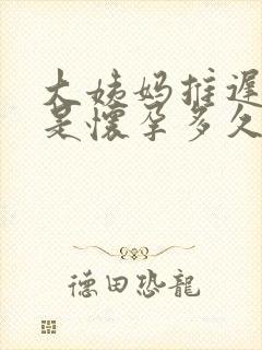 大姨妈推迟三天是怀孕多久了