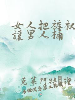 女人把裤衩脱了让男人桶