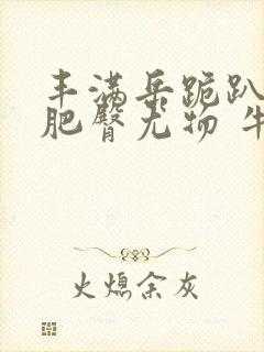 丰满岳跪趴高撅肥臀尤物 牛奶