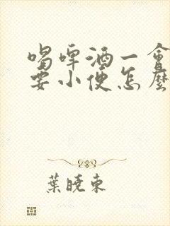 喝啤酒一会就就要小便怎么回事