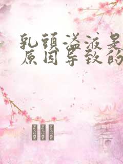 乳头溢液是什么原因导致的