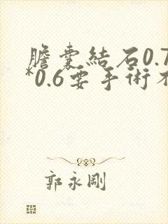 胆囊结石0.7*0.6要手术不