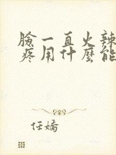 脸一直火辣辣的疼用什么能好