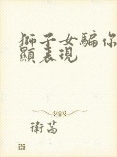 狮子女骗你最明显表现