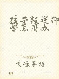 孩子叛逆抑郁厌学怎么办