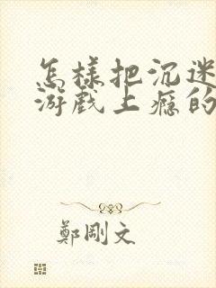 怎样把沉迷网络游戏上瘾的孩子拯救回来