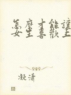 怎么才能让一个女生喜欢上自己