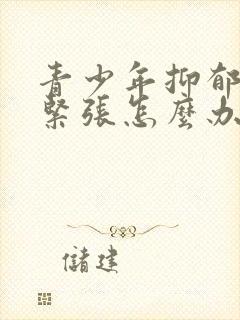 青少年抑郁焦虑紧张怎么办