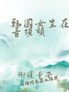 韩国女生在线观看视频