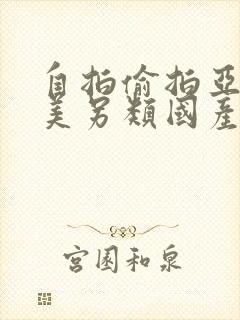 自拍偷拍亚洲欧美另类国产