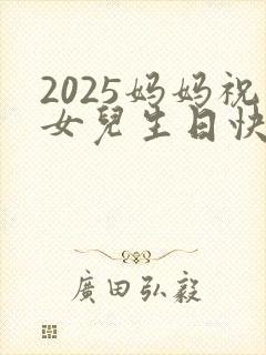 2025妈妈祝女儿生日快乐的祝福语