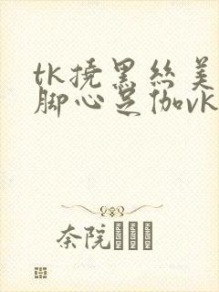 tk挠黑丝美女脚心足伽vk