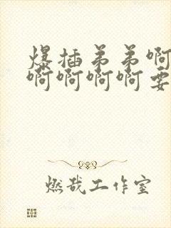 爆插弟弟啊啊啊啊啊啊啊要来了用力