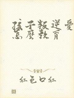 孩子叛逆爱说谎怎么教育