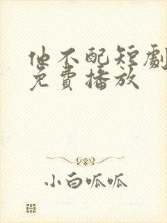 他不配短剧全集免费播放