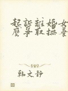 起诉离婚女方怎么争取抚养权