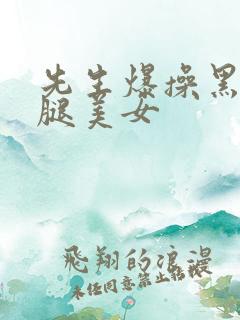 先生爆操黑丝长腿美女
