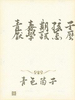 青春期孩子叛逆厌学该怎么办