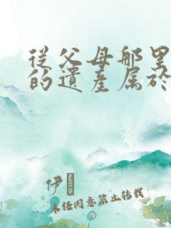 从父母那里继承的遗产属于夫妻共同财产吗