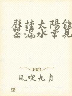 壁挂太阳能热水器漏水常见原因及维修