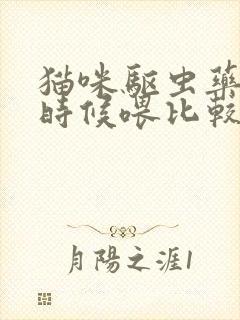 猫咪驱虫药什么时候喂比较好