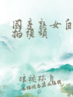 国产熟女自拍偷拍视频