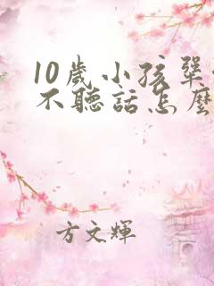 10岁小孩犟嘴不听话怎么办