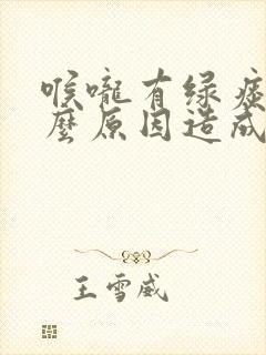 喉咙有绿痰是什么原因造成的