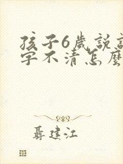 孩子6岁说话吐字不清怎么回事