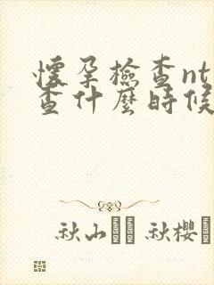 怀孕检查nt检查什么时候合适