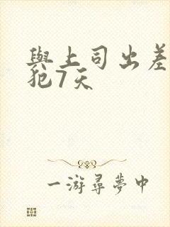 与上司出差被侵犯7天