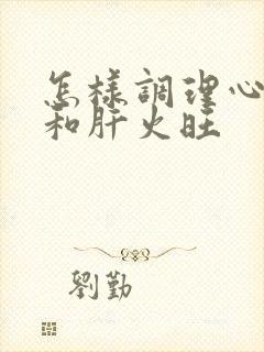 怎样调理心火旺和肝火旺