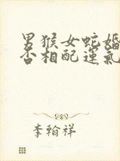 男猴女蛇婚姻是否相配运气怎么样