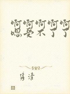 啊啊啊啊啊嗯嗯嗯受不了了