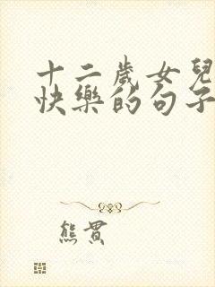 十二岁女儿生日快乐的句子暖心短句