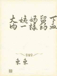 大姨妈留下来像肉一样的血块怎么回事