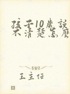 孩子10岁说话不清楚怎么回事