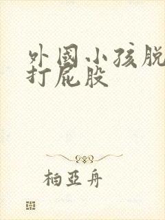 外国小孩脱裤子打屁股