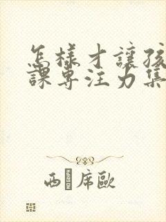 怎样才让孩子上课专注力集中呢