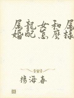 属龙女和属蛇男婚配怎么样