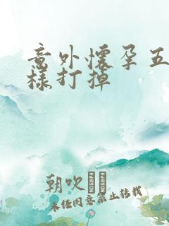 意外怀孕五周怎样打掉