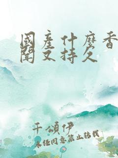 国产什么香水好闻又持久