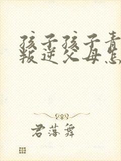 孩子孩子青春期叛逆父母怎么办