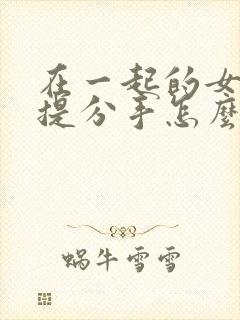 在一起的女朋友提分手怎么挽回